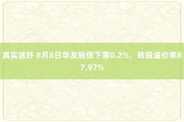 真实迷奸 8月8日华友转债下落0.2%，转股溢价率87.97%