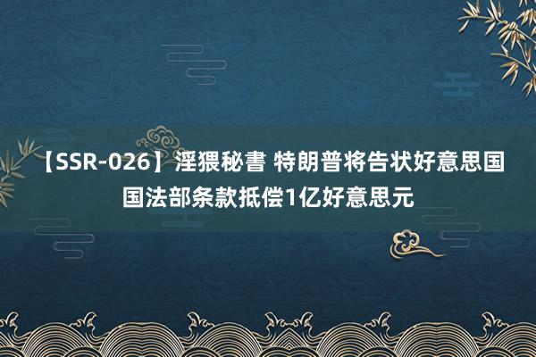 【SSR-026】淫猥秘書 特朗普将告状好意思国国法部条款抵偿1亿好意思元