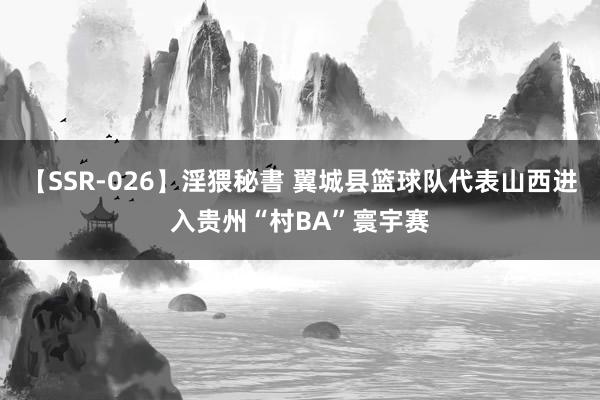 【SSR-026】淫猥秘書 翼城县篮球队代表山西进入贵州“村BA”寰宇赛