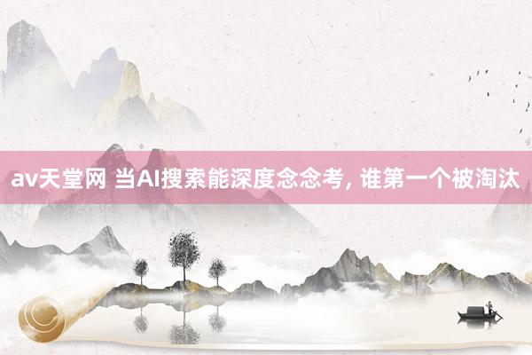 av天堂网 当AI搜索能深度念念考， 谁第一个被淘汰