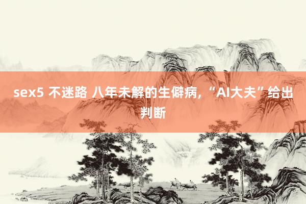 sex5 不迷路 八年未解的生僻病， “AI大夫”给出判断