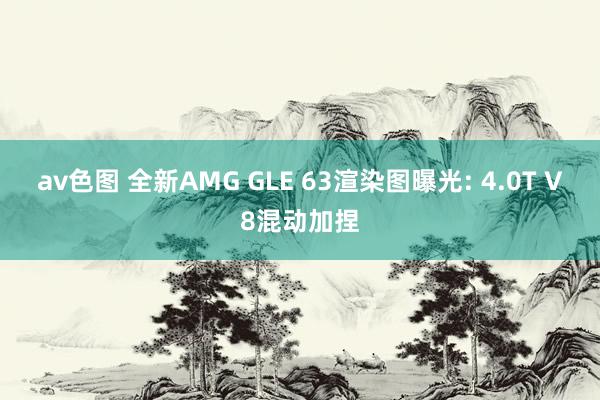 av色图 全新AMG GLE 63渲染图曝光: 4.0T V8混动加捏