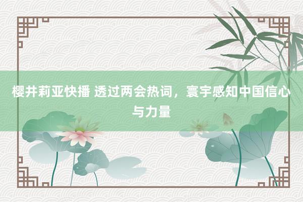 樱井莉亚快播 透过两会热词，寰宇感知中国信心与力量