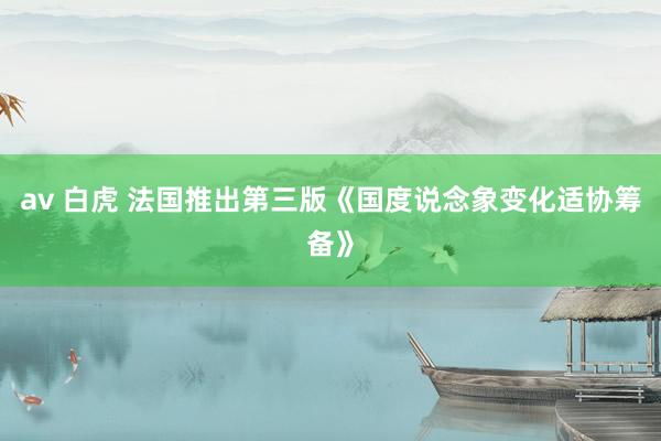 av 白虎 法国推出第三版《国度说念象变化适协筹备》
