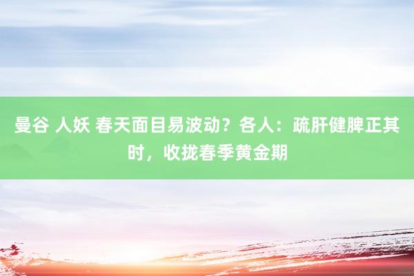 曼谷 人妖 春天面目易波动？各人：疏肝健脾正其时，收拢春季黄金期