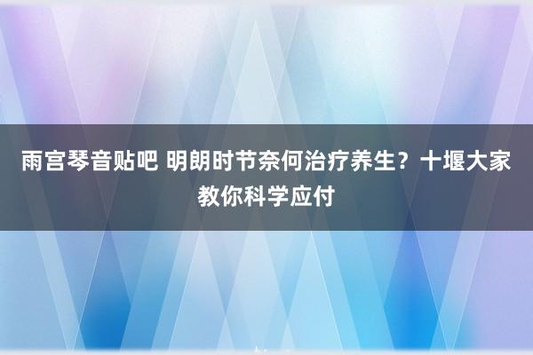 雨宫琴音贴吧 明朗时节奈何治疗养生？十堰大家教你科学应付