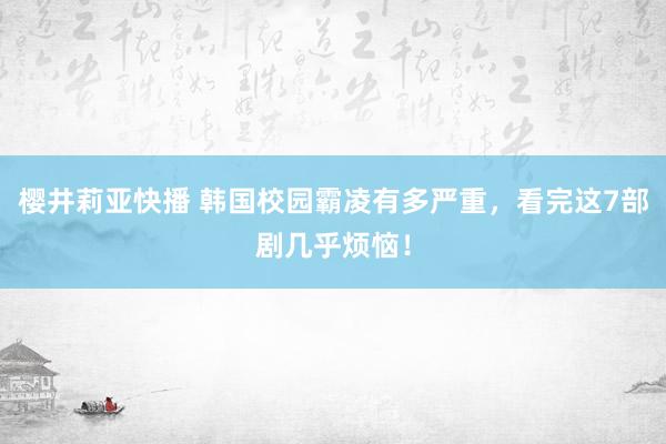樱井莉亚快播 韩国校园霸凌有多严重，看完这7部剧几乎烦恼！