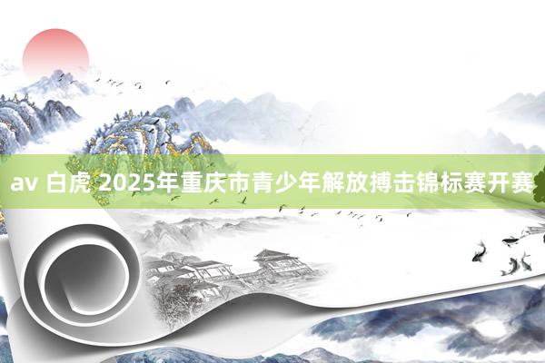 av 白虎 2025年重庆市青少年解放搏击锦标赛开赛