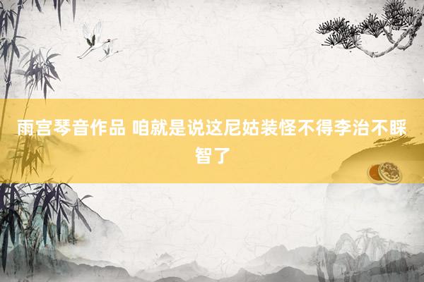 雨宫琴音作品 咱就是说这尼姑装怪不得李治不睬智了