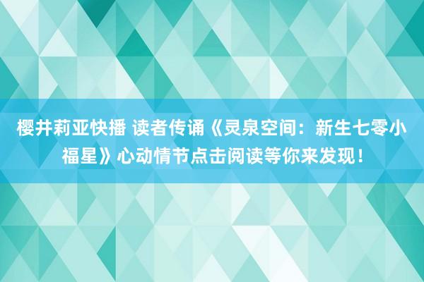 樱井莉亚快播 读者传诵《灵泉空间：新生七零小福星》心动情节点击阅读等你来发现！