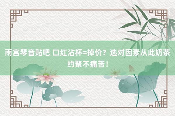 雨宫琴音贴吧 口红沾杯=掉价？选对因素从此奶茶约聚不痛苦！