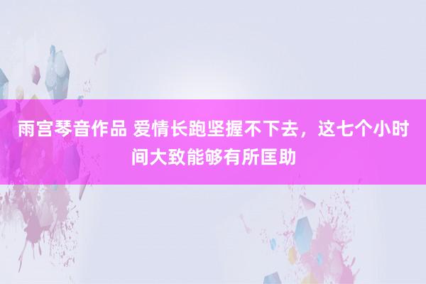 雨宫琴音作品 爱情长跑坚握不下去，这七个小时间大致能够有所匡助