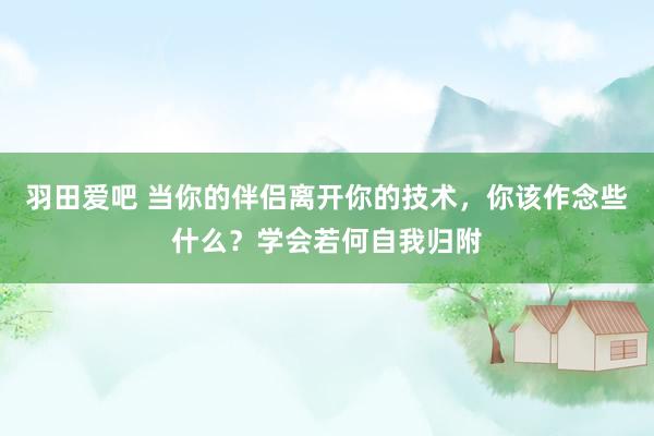 羽田爱吧 当你的伴侣离开你的技术，你该作念些什么？学会若何自我归附