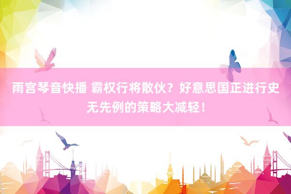雨宫琴音快播 霸权行将散伙？好意思国正进行史无先例的策略大减轻！