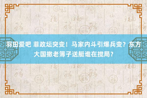 羽田爱吧 菲政坛突变！马家内斗引爆兵变？东方大国撤老簿子送艇谁在搅局？