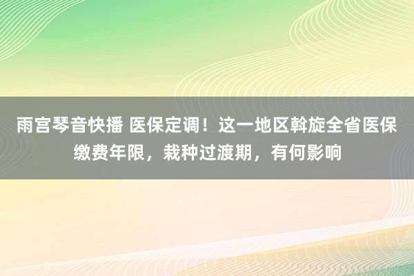 雨宫琴音快播 医保定调！这一地区斡旋全省医保缴费年限，栽种过渡期，有何影响