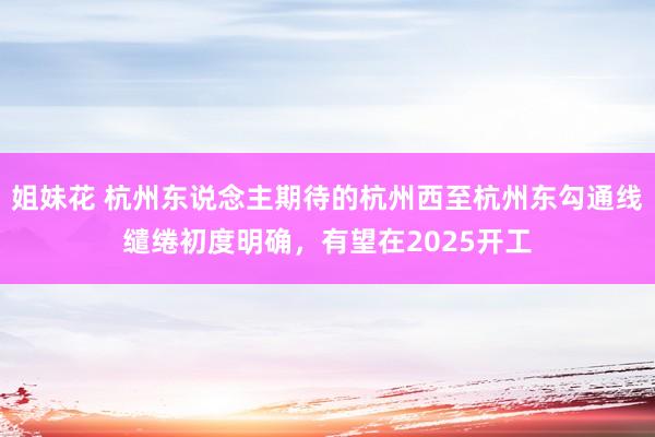 姐妹花 杭州东说念主期待的杭州西至杭州东勾通线缱绻初度明确，有望在2025开工