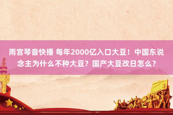 雨宫琴音快播 每年2000亿入口大豆！中国东说念主为什么不种大豆？国产大豆改日怎么？