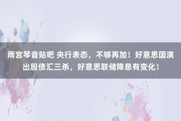 雨宫琴音贴吧 央行表态，不够再加！好意思国演出股债汇三杀，好意思联储降息有变化！