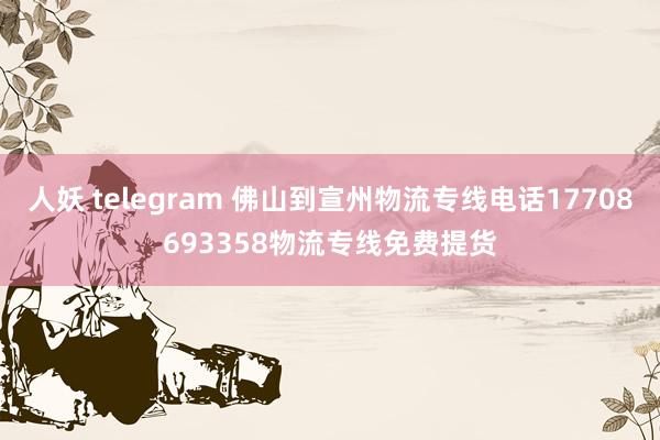 人妖 telegram 佛山到宣州物流专线电话17708693358物流专线免费提货