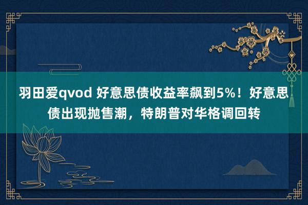 羽田爱qvod 好意思债收益率飙到5%！好意思债出现抛售潮，特朗普对华格调回转