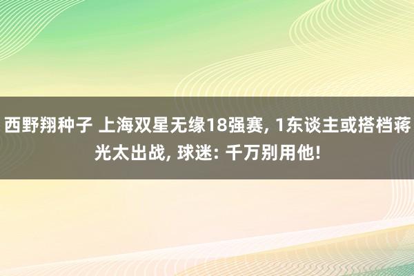 西野翔种子 上海双星无缘18强赛， 1东谈主或搭档蒋光太出战， 球迷: 千万别用他!