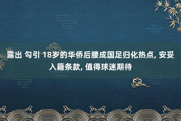 露出 勾引 18岁的华侨后腰成国足归化热点， 安妥入籍条款， 值得球迷期待