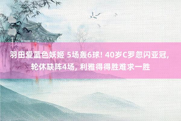 羽田爱蓝色妖姬 5场轰6球! 40岁C罗忽闪亚冠， 轮休缺阵4场， 利雅得得胜难求一胜