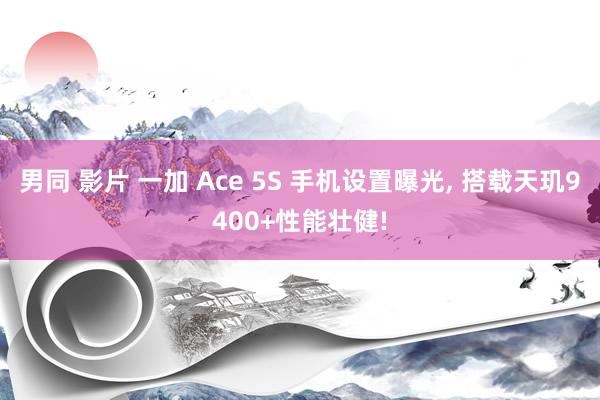 男同 影片 一加 Ace 5S 手机设置曝光， 搭载天玑9400+性能壮健!