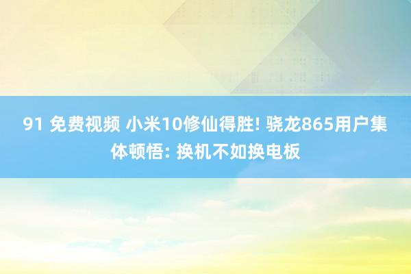 91 免费视频 小米10修仙得胜! 骁龙865用户集体顿悟: 换机不如换电板
