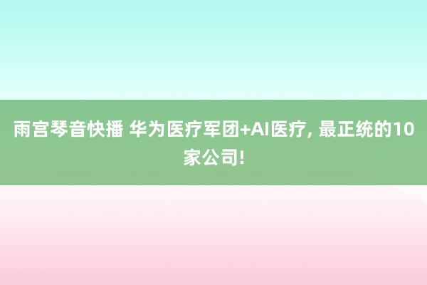 雨宫琴音快播 华为医疗军团+AI医疗， 最正统的10家公司!