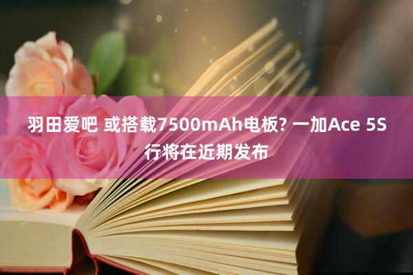 羽田爱吧 或搭载7500mAh电板? 一加Ace 5S行将在近期发布