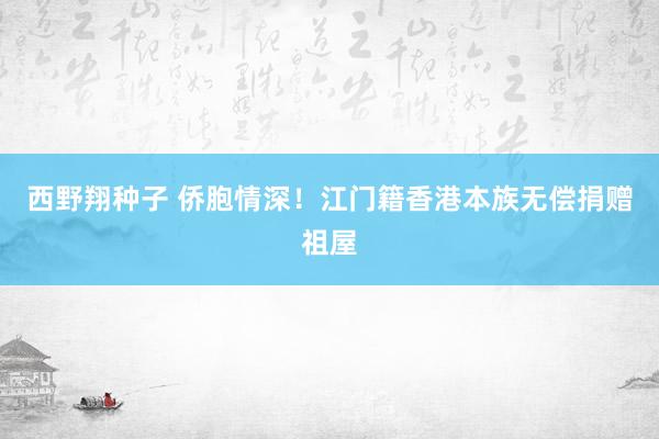 西野翔种子 侨胞情深！江门籍香港本族无偿捐赠祖屋