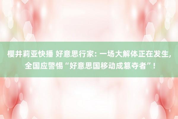 樱井莉亚快播 好意思行家: 一场大解体正在发生， 全国应警惕“好意思国移动成篡夺者”!