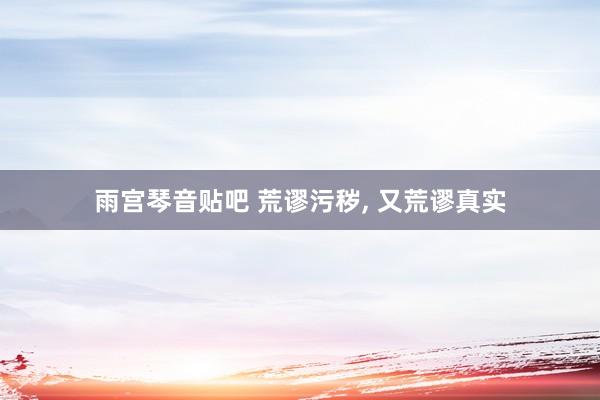 雨宫琴音贴吧 荒谬污秽， 又荒谬真实