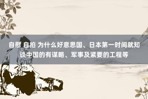 自慰 自拍 为什么好意思国、日本第一时间就知谈中国的有谋略、军事及紧要的工程等