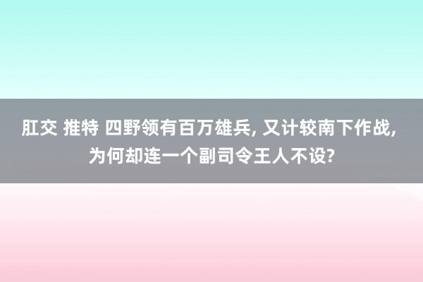 肛交 推特 四野领有百万雄兵， 又计较南下作战， 为何却连一个副司令王人不设?