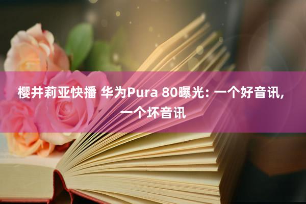 樱井莉亚快播 华为Pura 80曝光: 一个好音讯， 一个坏音讯