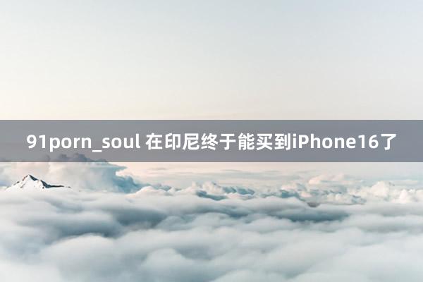 91porn_soul 在印尼终于能买到iPhone16了