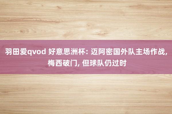 羽田爱qvod 好意思洲杯: 迈阿密国外队主场作战， 梅西破门， 但球队仍过时