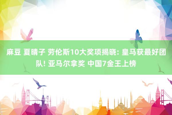 麻豆 夏晴子 劳伦斯10大奖项揭晓: 皇马获最好团队! 亚马尔拿奖 中国7金王上榜
