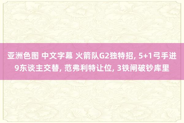 亚洲色图 中文字幕 火箭队G2独特招， 5+1弓手进9东谈主交替， 范弗利特让位， 3铁闸破钞库里