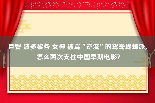 巨臀 波多黎各 女神 被骂“逆流”的鸳鸯蝴蝶派， 怎么两次支柱中国早期电影?