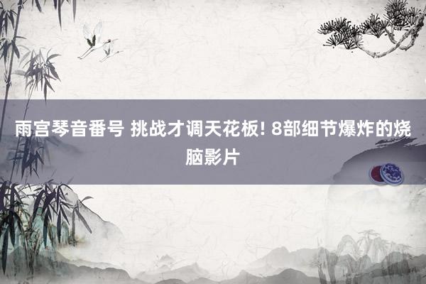 雨宫琴音番号 挑战才调天花板! 8部细节爆炸的烧脑影片