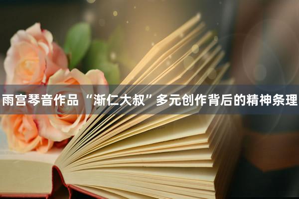 雨宫琴音作品 “渐仁大叔”多元创作背后的精神条理
