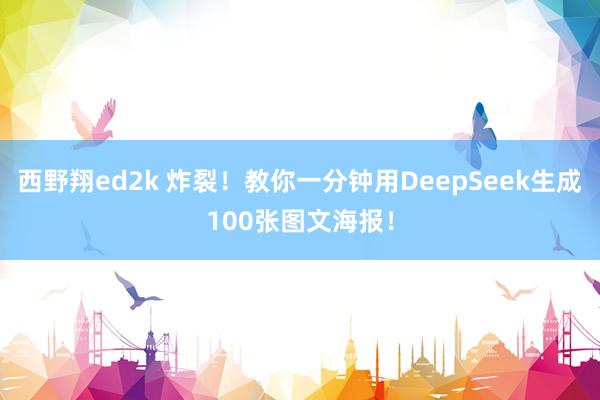 西野翔ed2k 炸裂！教你一分钟用DeepSeek生成100张图文海报！