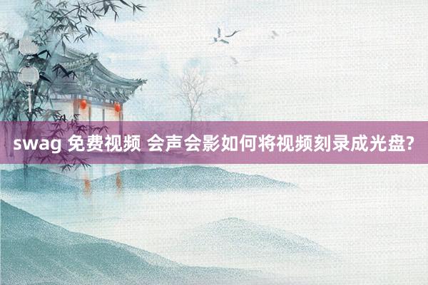swag 免费视频 会声会影如何将视频刻录成光盘?