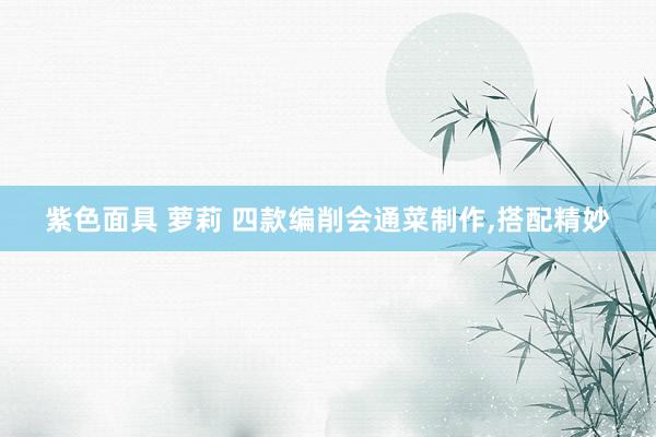 紫色面具 萝莉 四款编削会通菜制作，搭配精妙