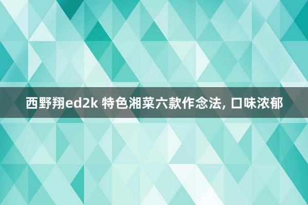 西野翔ed2k 特色湘菜六款作念法， 口味浓郁