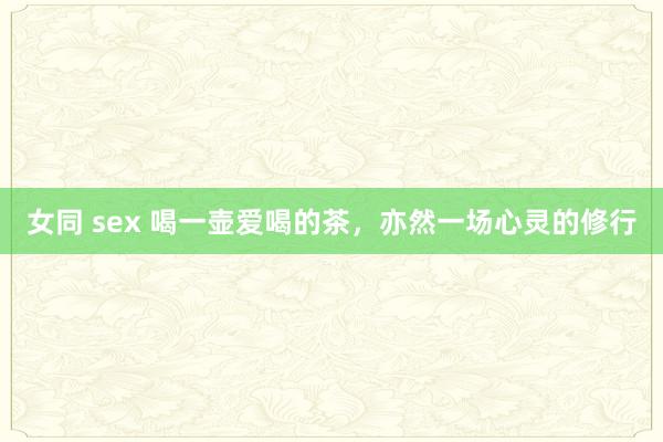 女同 sex 喝一壶爱喝的茶，亦然一场心灵的修行